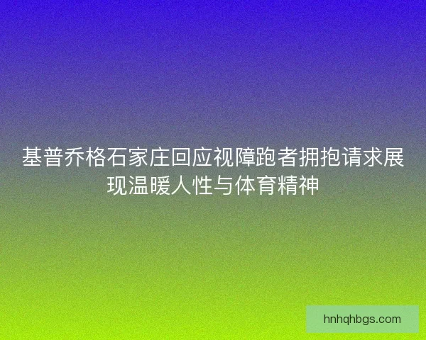 基普乔格石家庄回应视障跑者拥抱请求展现温暖人性与体育精神 基普乔格石家庄回应视障跑者拥抱请求展现温暖人性与体育精神