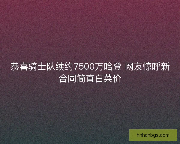 恭喜骑士队续约7500万哈登 网友惊呼新合同简直白菜价 恭喜骑士队续约7500万哈登 网友惊呼新合同简直白菜价